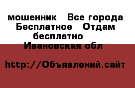 мошенник - Все города Бесплатное » Отдам бесплатно   . Ивановская обл.